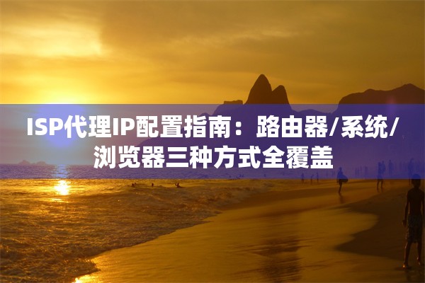 ISP代理IP配置指南：路由器/系统/浏览器三种方式全覆盖