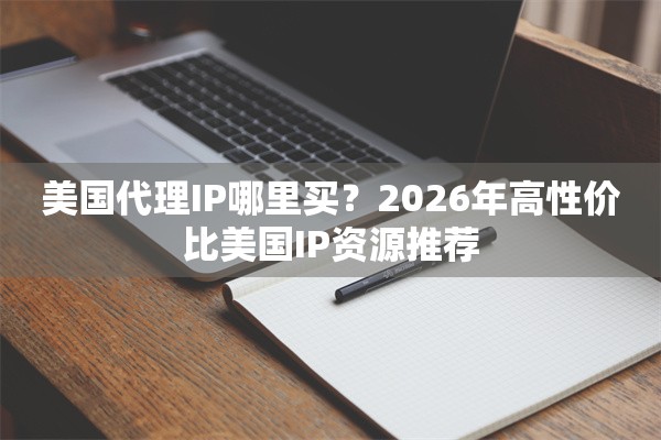 美国代理IP哪里买？2026年高性价比美国IP资源推荐