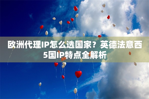 欧洲代理IP怎么选国家？英德法意西5国IP特点全解析