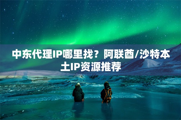 中东代理IP哪里找？阿联酋/沙特本土IP资源推荐