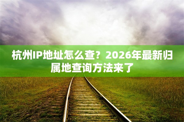 杭州IP地址怎么查？2026年最新归属地查询方法来了