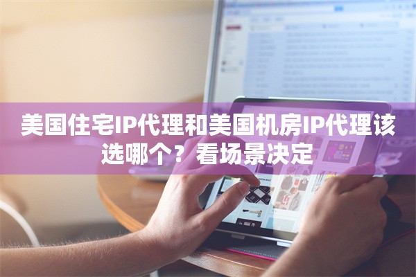 美国住宅IP代理和美国机房IP代理该选哪个？看场景决定