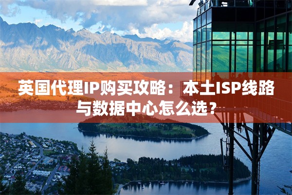 英国代理IP购买攻略：本土ISP线路与数据中心怎么选？