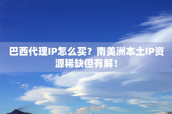 巴西代理IP怎么买？南美洲本土IP资源稀缺但有解！