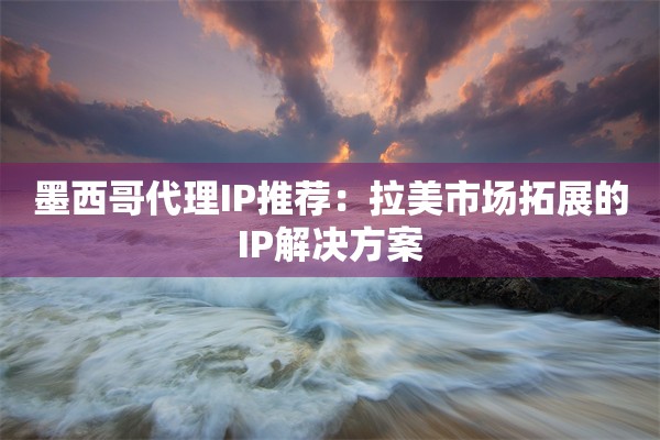 墨西哥代理IP推荐:拉美市场拓展的IP解决方案