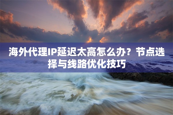 海外代理IP延迟太高怎么办?节点选择与线路优化技巧