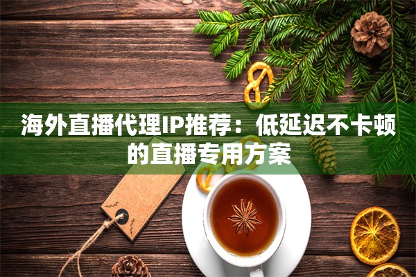 海外直播代理IP推荐：低延迟不卡顿的直播专用方案