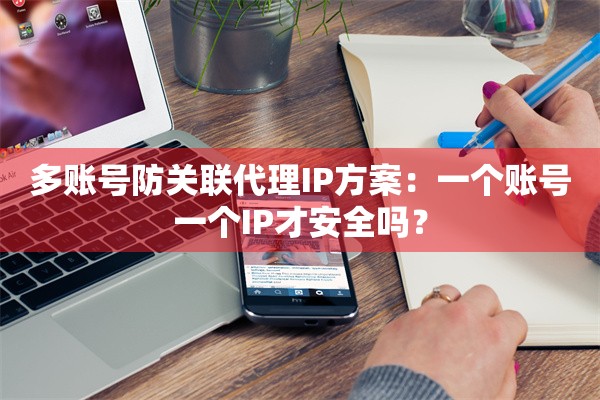 多账号防关联代理IP方案：一个账号一个IP才安全吗？