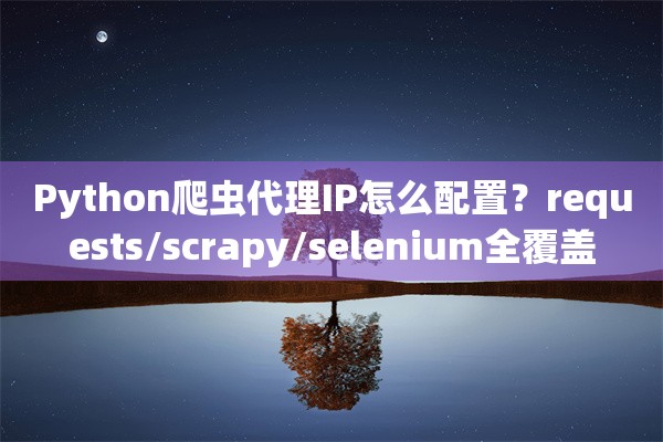 Python爬虫代理IP怎么配置？requests/scrapy/selenium全覆盖