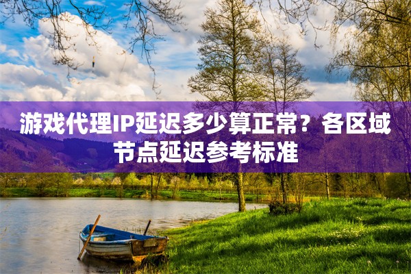 游戏代理IP延迟多少算正常？各区域节点延迟参考标准