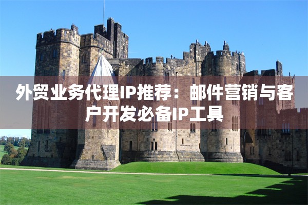 外贸业务代理IP推荐：邮件营销与客户开发必备IP工具