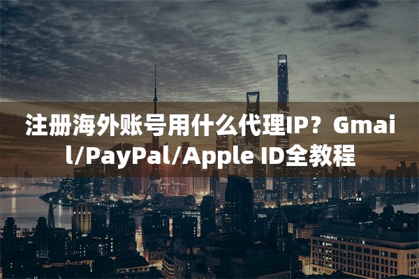 注册海外账号用什么代理IP？Gmail/PayPal/Apple ID全教程