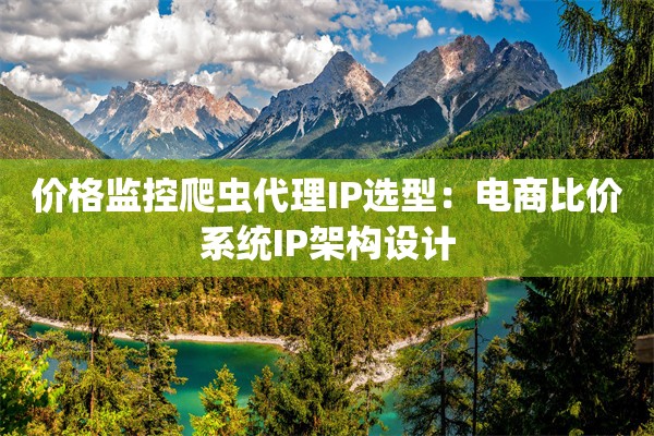 价格监控爬虫代理IP选型：电商比价系统IP架构设计