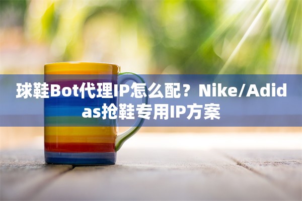 球鞋Bot代理IP怎么配？Nike/Adidas抢鞋专用IP方案