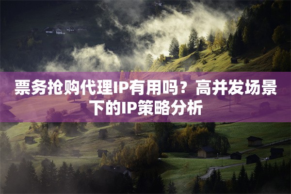 票务抢购代理IP有用吗？高并发场景下的IP策略分析