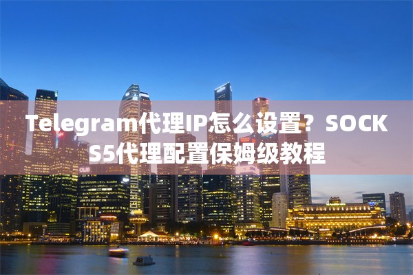 Telegram代理IP怎么设置？SOCKS5代理配置保姆级教程