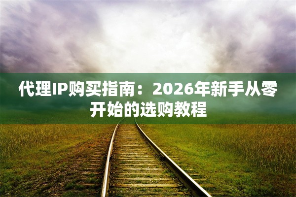 代理IP购买指南:2026年新手从零开始的选购教程