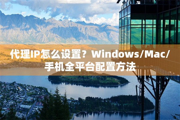 代理IP怎么设置?Windows/Mac/手机全平台配置方法