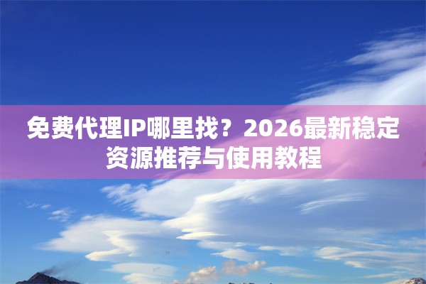免费代理IP哪里找?2026最新稳定资源推荐与使用教程