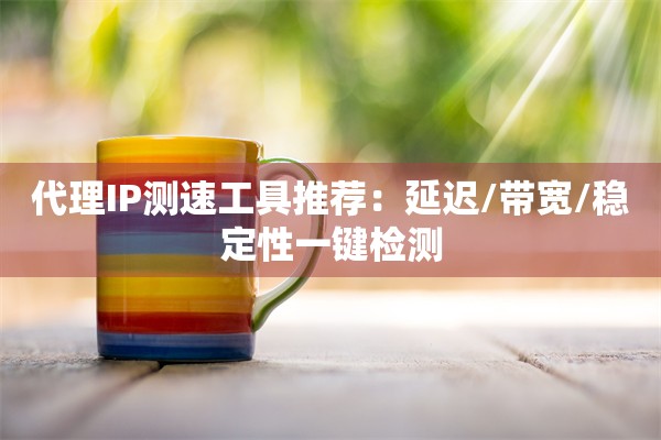 代理IP测速工具推荐:延迟/带宽/稳定性一键检测