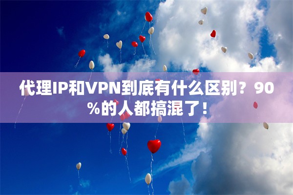 代理IP和VPN到底有什么区别?90%的人都搞混了!
