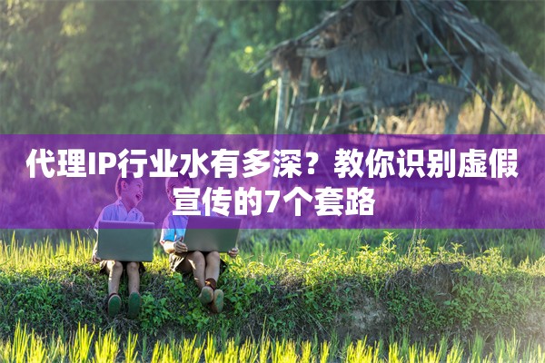 代理IP行业水有多深?教你识别虚假宣传的7个套路