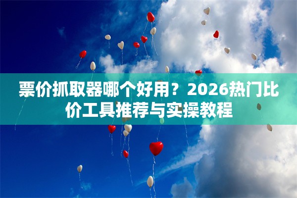 票价抓取器哪个好用？2026热门比价工具推荐与实操教程