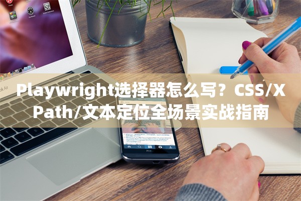 Playwright选择器怎么写？CSS/XPath/文本定位全场景实战指南