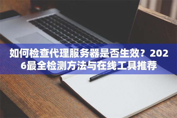 如何检查代理服务器是否生效？2026最全检测方法与在线工具推荐