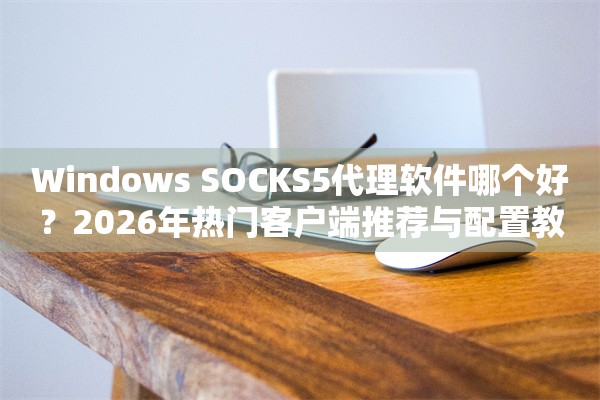 Windows SOCKS5代理软件哪个好？2026年热门客户端推荐与配置教程