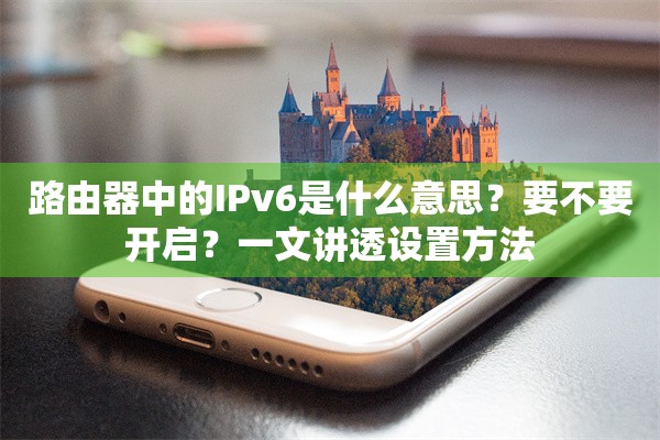 路由器中的IPv6是什么意思？要不要开启？一文讲透设置方法