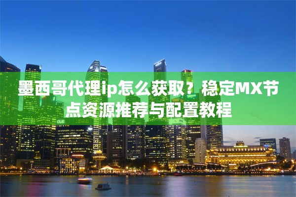 墨西哥代理ip怎么获取？稳定MX节点资源推荐与配置教程