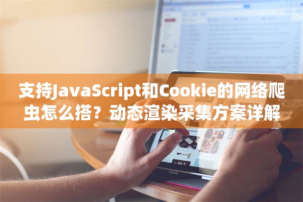 支持JavaScript和Cookie的网络爬虫怎么搭？动态渲染采集方案详解