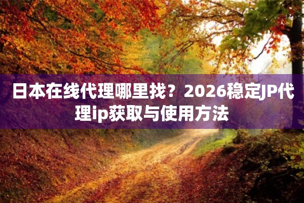 日本在线代理哪里找？2026稳定JP代理ip获取与使用方法