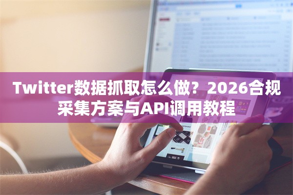 Twitter数据抓取怎么做？2026合规采集方案与API调用教程