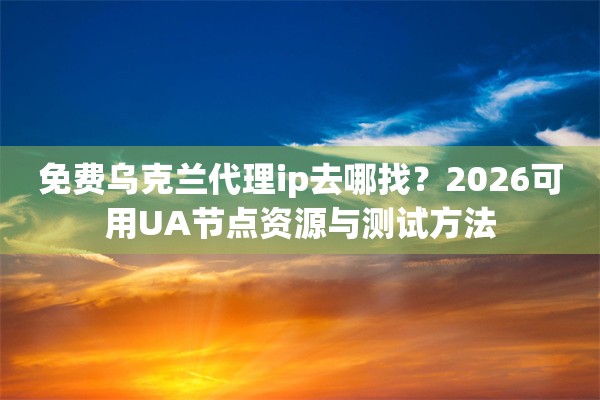 免费乌克兰代理ip去哪找？2026可用UA节点资源与测试方法