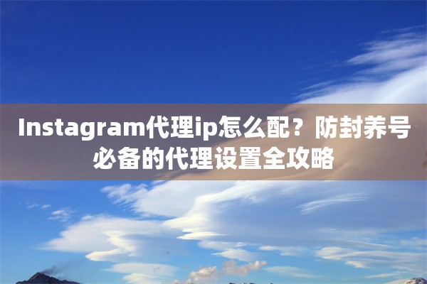 Instagram代理ip怎么配？防封养号必备的代理设置全攻略