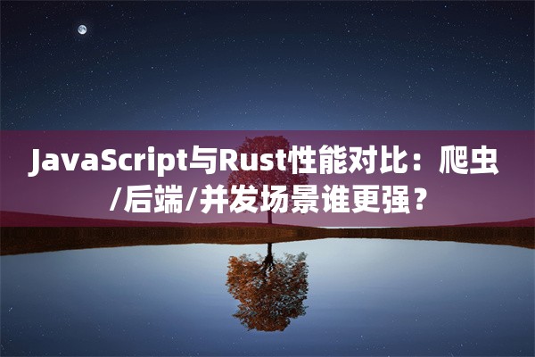 JavaScript与Rust性能对比：爬虫/后端/并发场景谁更强？