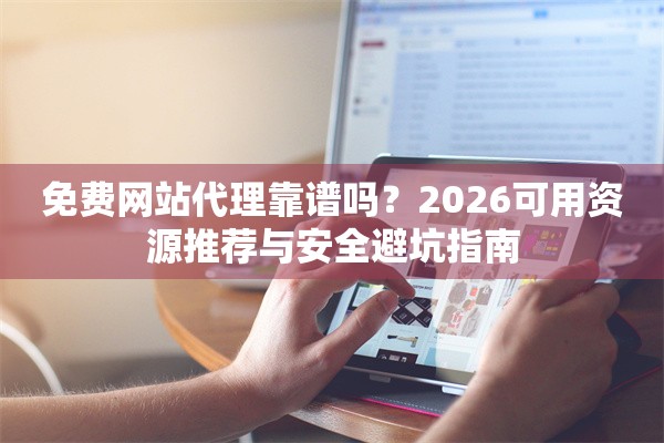免费网站代理靠谱吗？2026可用资源推荐与安全避坑指南