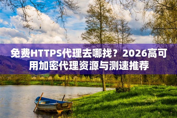 免费HTTPS代理去哪找？2026高可用加密代理资源与测速推荐