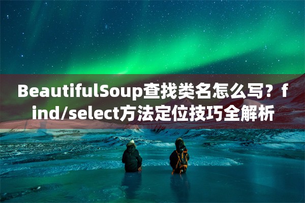 BeautifulSoup查找类名怎么写？find/select方法定位技巧全解析