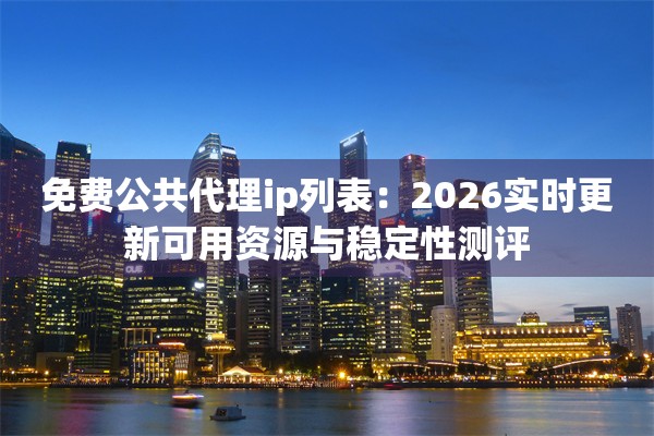免费公共代理ip列表：2026实时更新可用资源与稳定性测评