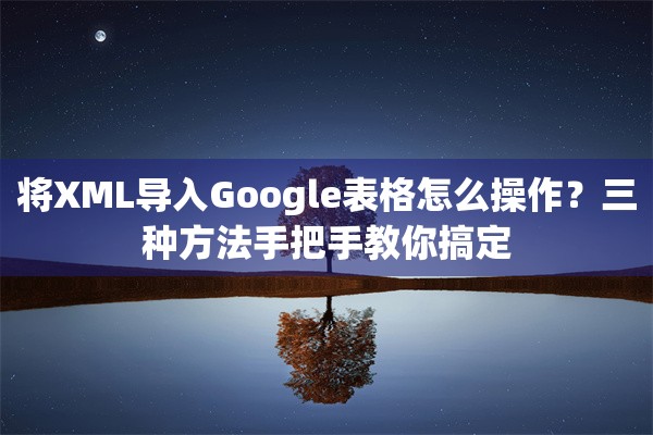 将XML导入Google表格怎么操作？三种方法手把手教你搞定
