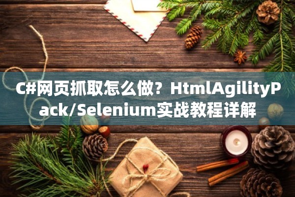 C#网页抓取怎么做？HtmlAgilityPack/Selenium实战教程详解