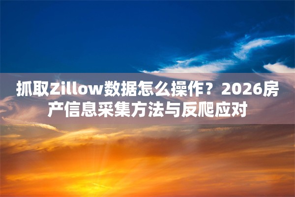 抓取Zillow数据怎么操作？2026房产信息采集方法与反爬应对