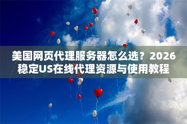 美国网页代理服务器怎么选？2026稳定US在线代理资源与使用教程