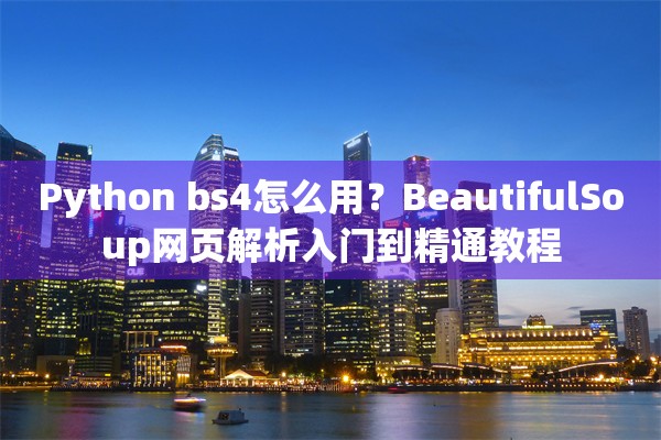 Python bs4怎么用？BeautifulSoup网页解析入门到精通教程