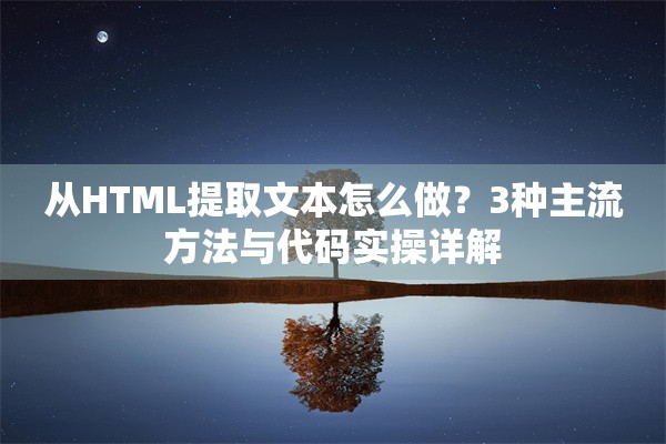 从HTML提取文本怎么做？3种主流方法与代码实操详解