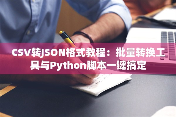 CSV转JSON格式教程：批量转换工具与Python脚本一键搞定