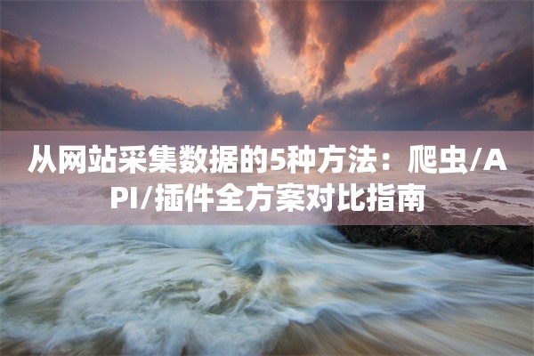 从网站采集数据的5种方法：爬虫/API/插件全方案对比指南